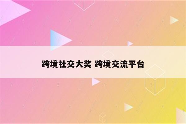 跨境社交大奖 跨境交流平台