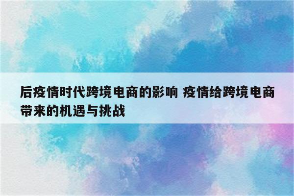 后疫情时代跨境电商的影响 疫情给跨境电商带来的机遇与挑战