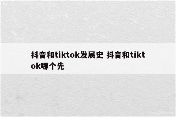 抖音和tiktok发展史 抖音和tiktok哪个先