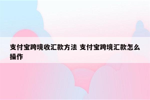 支付宝跨境收汇款方法 支付宝跨境汇款怎么操作