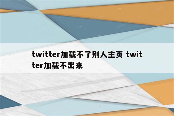 twitter加载不了别人主页 twitter加载不出来