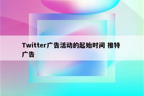 Twitter广告活动的起始时间 推特 广告