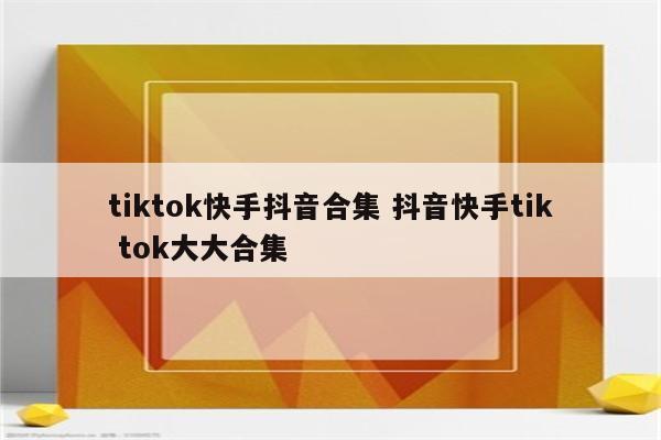 tiktok快手抖音合集 抖音快手tik tok大大合集