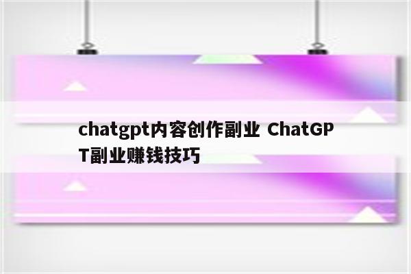 chatgpt内容创作副业 ChatGPT副业赚钱技巧