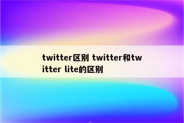 twitter区别 twitter和twitter lite的区别