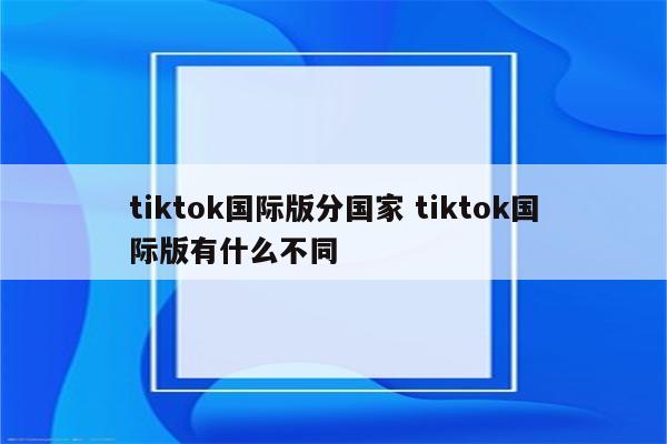 tiktok国际版分国家 tiktok国际版有什么不同