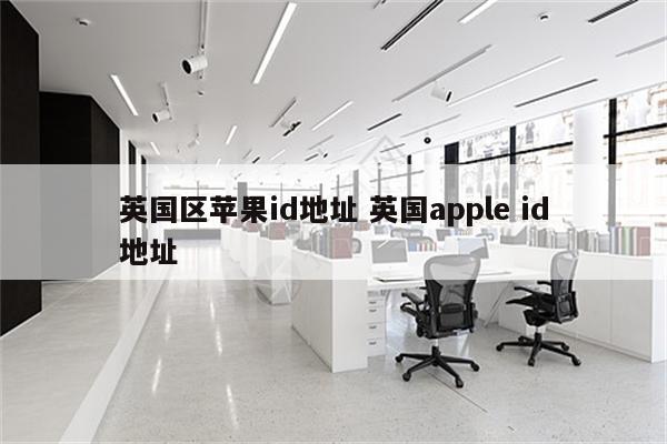 英国区苹果id地址 英国apple id地址