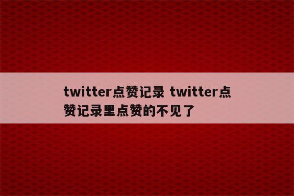 twitter点赞记录 twitter点赞记录里点赞的不见了