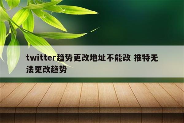 twitter趋势更改地址不能改 推特无法更改趋势