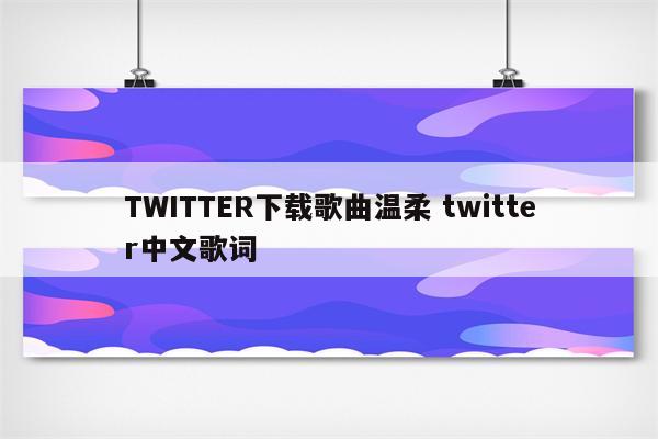 TWITTER下载歌曲温柔 twitter中文歌词