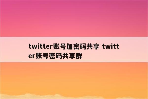 twitter账号加密码共享 twitter账号密码共享群