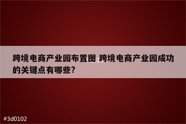 跨境电商产业园布置图 跨境电商产业园成功的关键点有哪些?