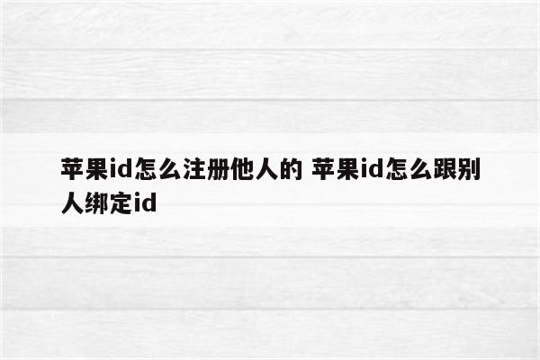 苹果id怎么注册他人的 苹果id怎么跟别人绑定id