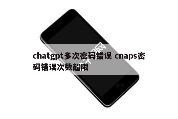 chatgpt多次密码错误 cnaps密码错误次数超限