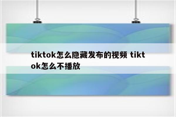 tiktok怎么隐藏发布的视频 tiktok怎么不播放