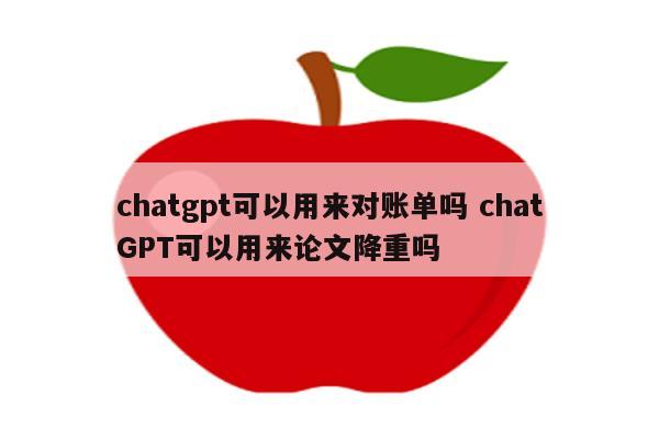 chatgpt可以用来对账单吗 chatGPT可以用来论文降重吗