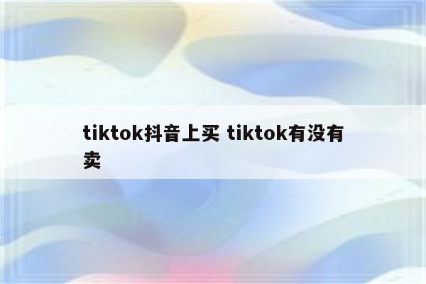 tiktok抖音上买 tiktok有没有卖