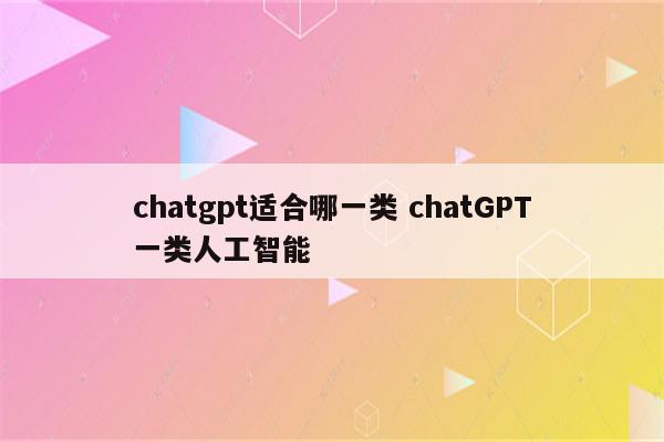 chatgpt适合哪一类 chatGPT一类人工智能