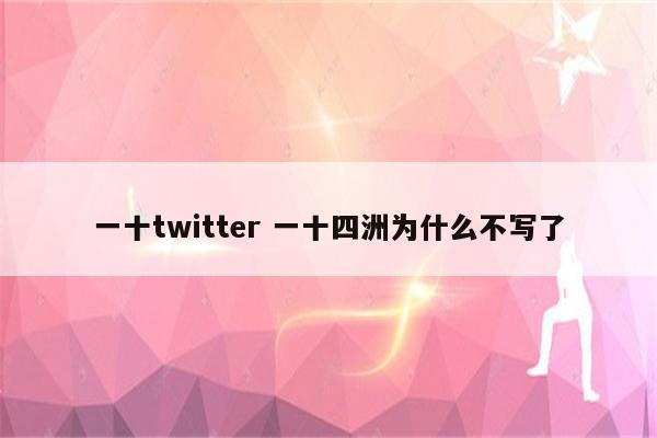 一十twitter 一十四洲为什么不写了