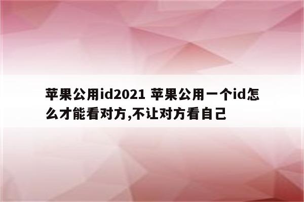 苹果公用id2021 苹果公用一个id怎么才能看对方,不让对方看自己