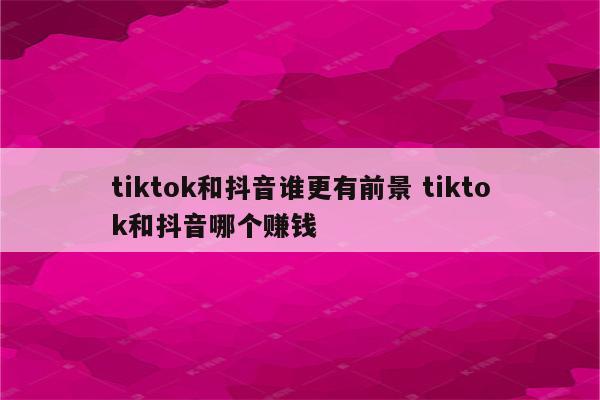 tiktok和抖音谁更有前景 tiktok和抖音哪个赚钱