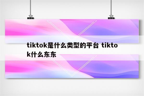 tiktok是什么类型的平台 tiktok什么东东