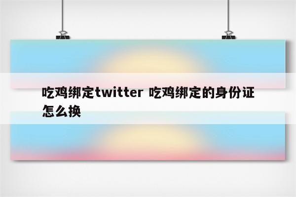 吃鸡绑定twitter 吃鸡绑定的身份证怎么换