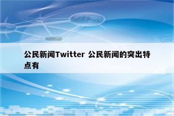 公民新闻Twitter 公民新闻的突出特点有