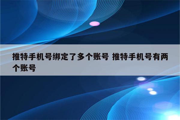 推特手机号绑定了多个账号 推特手机号有两个账号