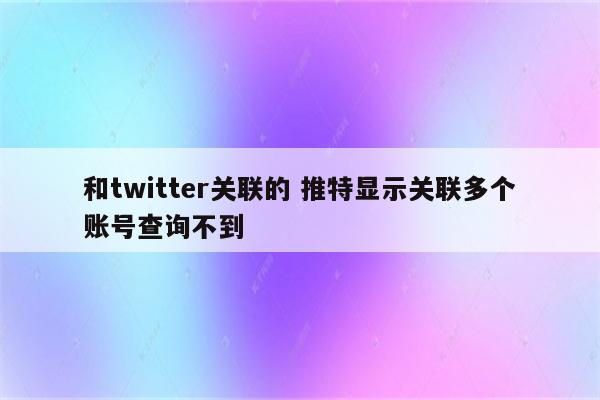 和twitter关联的 推特显示关联多个账号查询不到