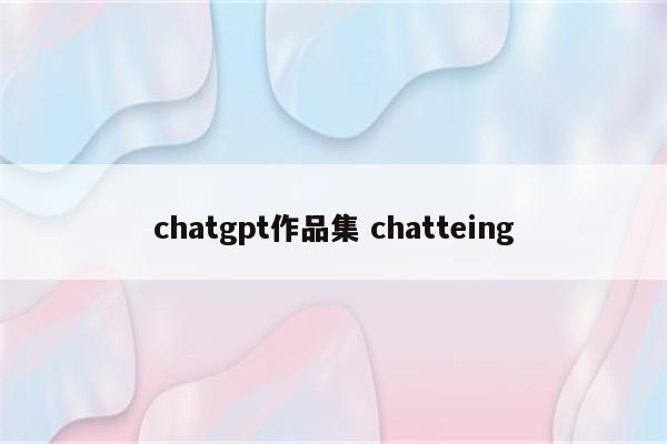 chatgpt作品集 chatteing