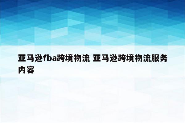 亚马逊fba跨境物流 亚马逊跨境物流服务内容