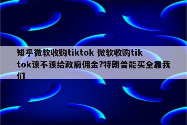 知乎微软收购tiktok 微软收购tiktok该不该给政府佣金?特朗普能买全靠我们