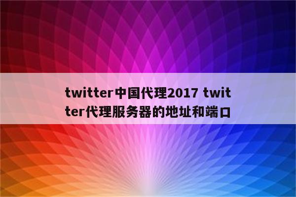 twitter中国代理2017 twitter代理服务器的地址和端口