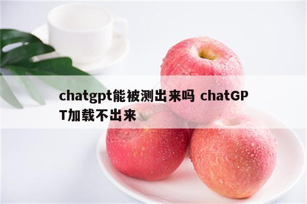 chatgpt能被测出来吗 chatGPT加载不出来