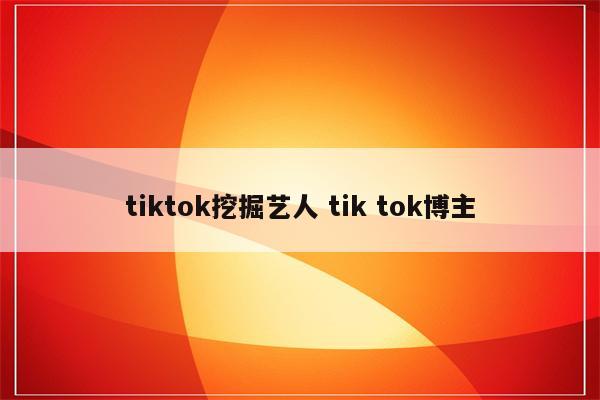 tiktok挖掘艺人 tik tok博主