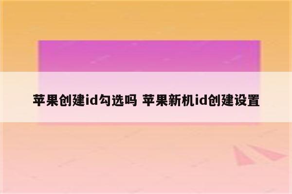 苹果创建id勾选吗 苹果新机id创建设置