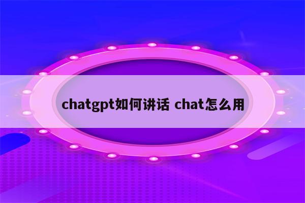 chatgpt如何讲话 chat怎么用