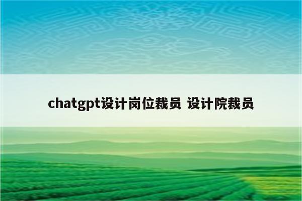 chatgpt设计岗位裁员 设计院裁员