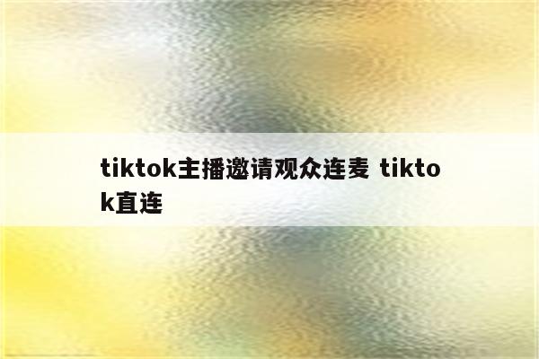 tiktok主播邀请观众连麦 tiktok直连