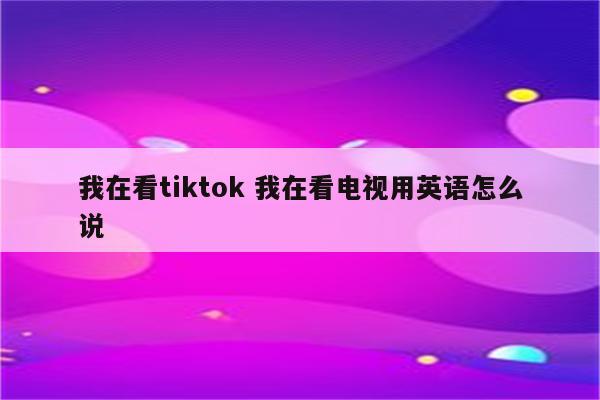 我在看tiktok 我在看电视用英语怎么说