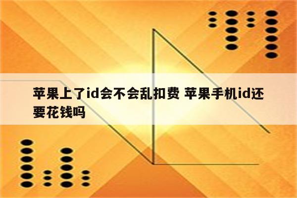 苹果上了id会不会乱扣费 苹果手机id还要花钱吗