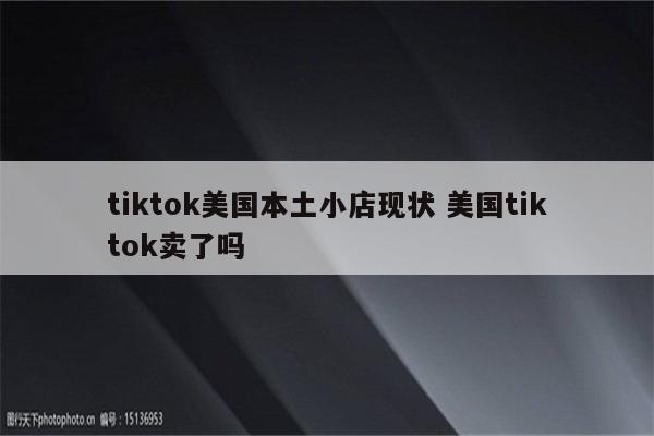 tiktok美国本土小店现状 美国tiktok卖了吗
