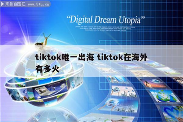 tiktok唯一出海 tiktok在海外有多火