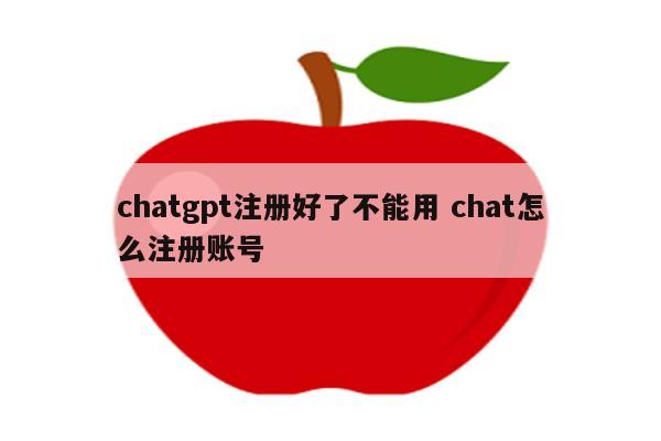 chatgpt注册好了不能用 chat怎么注册账号