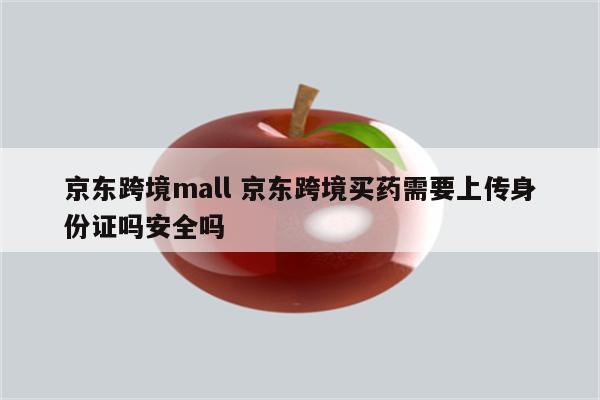 京东跨境mall 京东跨境买药需要上传身份证吗安全吗