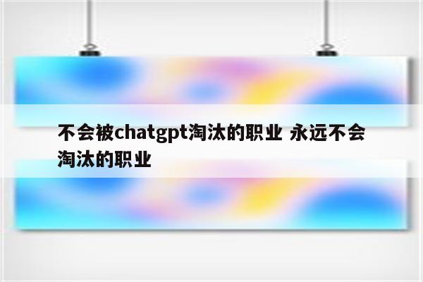 不会被chatgpt淘汰的职业 永远不会淘汰的职业