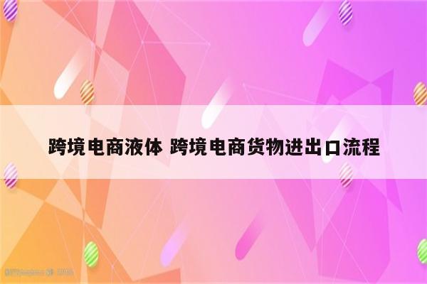 跨境电商液体 跨境电商货物进出口流程