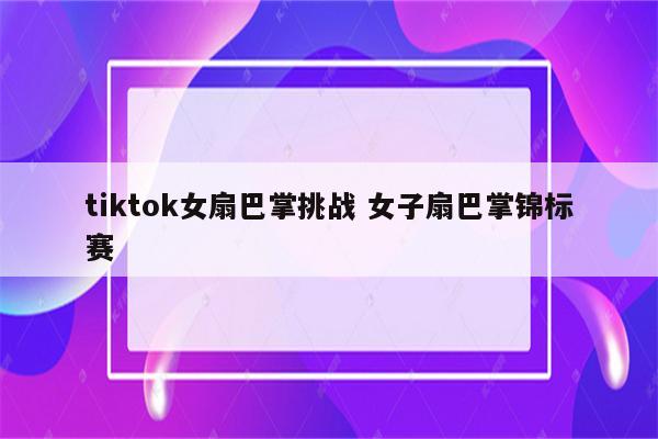 tiktok女扇巴掌挑战 女子扇巴掌锦标赛