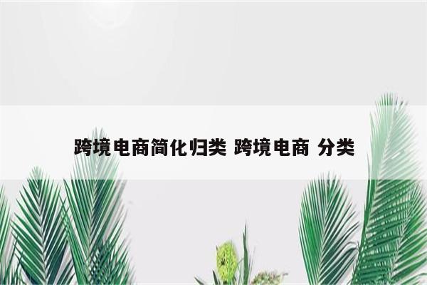 跨境电商简化归类 跨境电商 分类